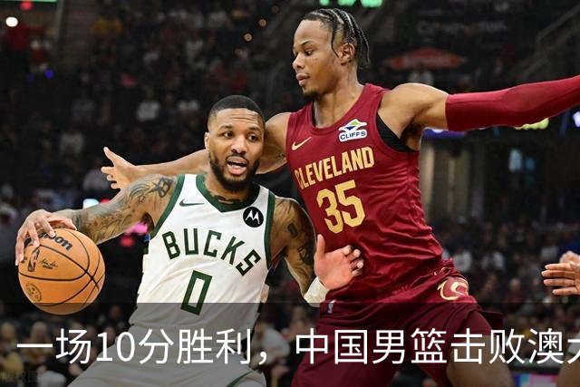 一场10分胜利，中国男篮击败澳大利亚！王俊杰23分，崔永熙12分